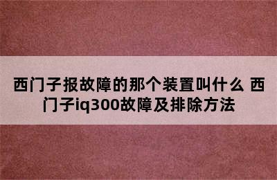 西门子报故障的那个装置叫什么 西门子iq300故障及排除方法